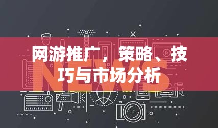 网游推广，策略、技巧与市场分析，网游推广，策略、技巧与市场分析