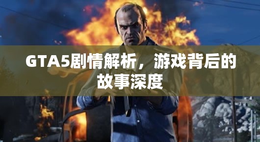 GTA5剧情解析，游戏背后的故事深度，GTA5剧情深度解析，探索游戏背后的故事