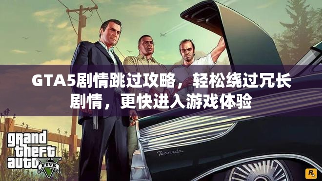 GTA5剧情跳过攻略，轻松绕过冗长剧情，更快进入游戏体验