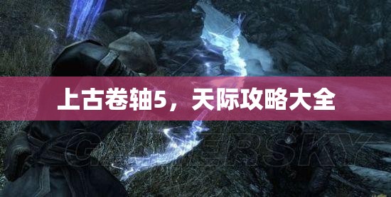 上古卷轴5，天际攻略大全，上古卷轴5，天际游戏攻略大全集