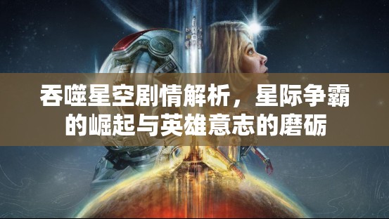 吞噬星空剧情解析，星际争霸的崛起与英雄意志的磨砺