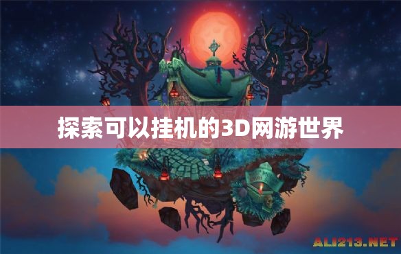 探索可以挂机的3D网游世界，挂机冒险，探索无限可能的3D网游世界