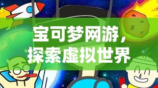 宝可梦网游，探索虚拟世界的奇幻冒险，宝可梦网游，虚拟世界的奇幻探险之旅