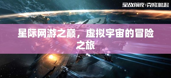 星际网游之巅，虚拟宇宙的冒险之旅，星际网游巅峰，虚拟宇宙冒险之旅