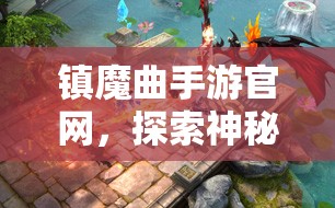 镇魔曲手游官网，探索神秘世界的第一步，镇魔曲手游官网，探索神秘世界的起点