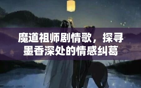 魔道祖师剧情歌，探寻墨香深处的情感纠葛