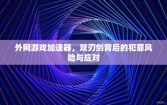 外网游戏加速器，双刃剑背后的犯罪风险与应对