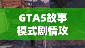 GTA5故事模式剧情攻略详解，GTA5故事模式剧情攻略全面解析