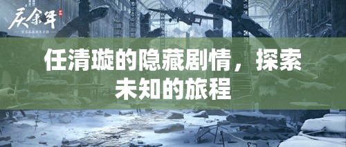 任清璇的隐藏剧情，探索未知的旅程，任清璇的未知旅程，隐藏剧情深度探索