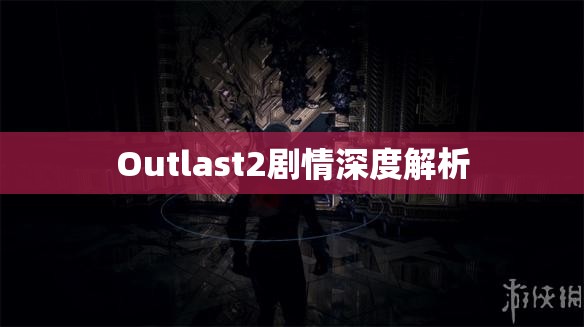 Outlast2剧情深度解析，Outlast2剧情深度解析与探讨