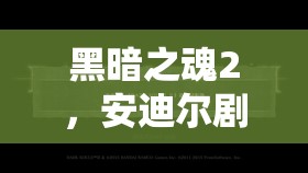 黑暗之魂2，安迪尔剧情深度解析，黑暗之魂2安迪尔剧情深度探讨与解析