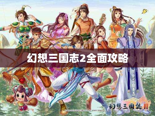 幻想三国志2全面攻略，幻想三国志2，全面攻略详解