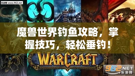 魔兽世界钓鱼攻略，掌握技巧，轻松垂钓！，魔兽世界钓鱼攻略，轻松掌握垂钓技巧！