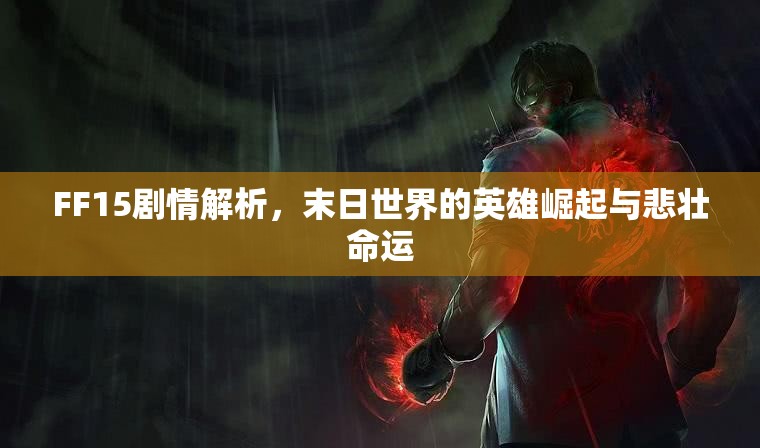 FF15剧情解析，末日世界的英雄崛起与悲壮命运